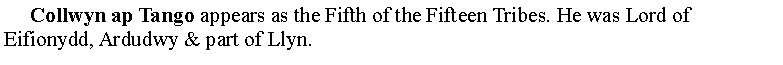 Text Box:      Collwyn ap Tango appears as the Fifth of the Fifteen Tribes. He was Lord of Eifionydd, Ardudwy & part of Llyn.